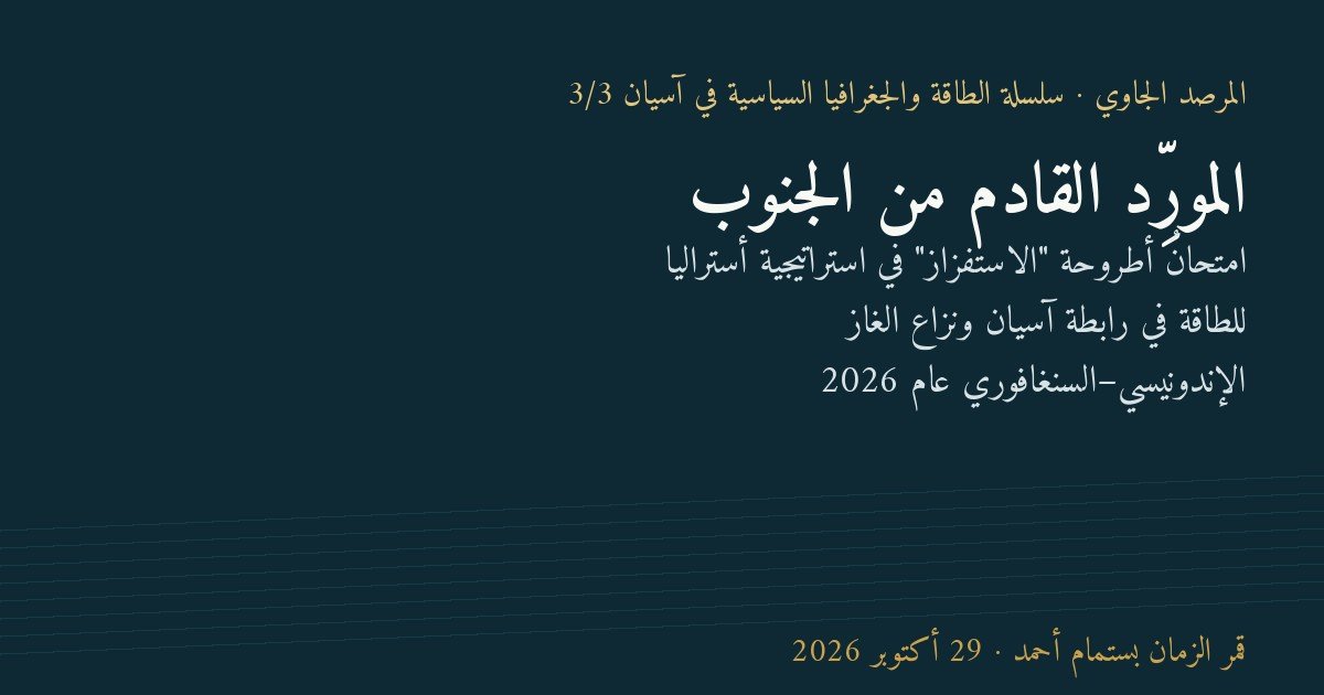 المورِّد القادم من الجنوب: امتحانُ أطروحة "الاستفزاز" في استراتيجية أستراليا للطاقة في رابطة آسيان ونزاع الغاز الإندونيسي–السنغافوري عام 2026